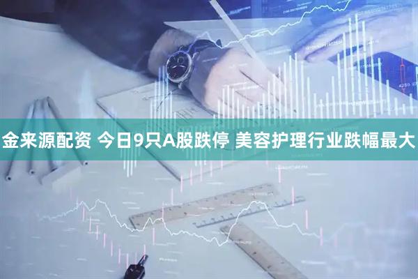金来源配资 今日9只A股跌停 美容护理行业跌幅最大