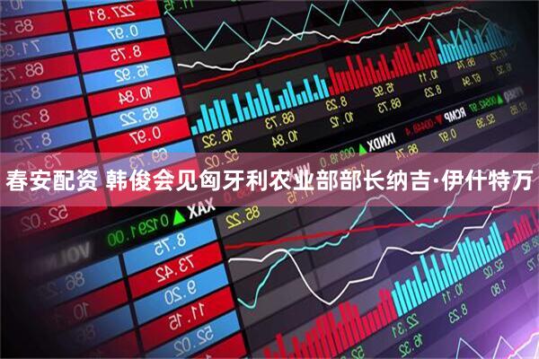 春安配资 韩俊会见匈牙利农业部部长纳吉·伊什特万