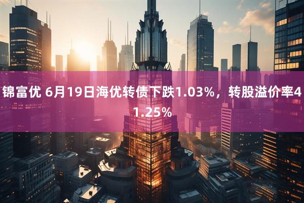 锦富优 6月19日海优转债下跌1.03%，转股溢价率41.25%
