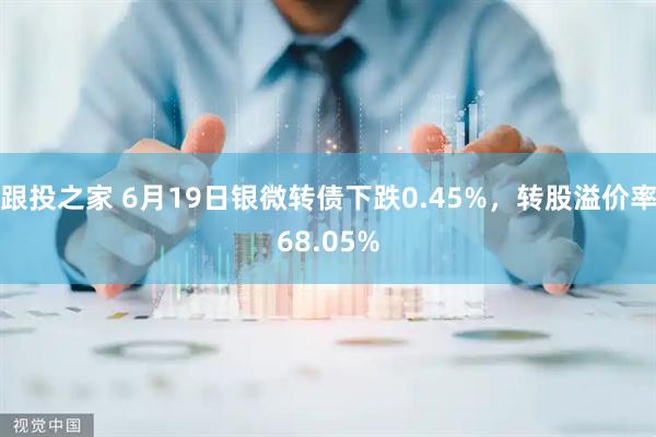 跟投之家 6月19日银微转债下跌0.45%，转股溢价率68.05%