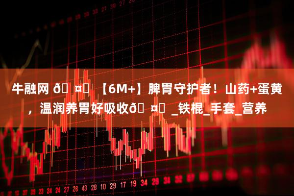 牛融网 🤍【6M+】脾胃守护者！山药+蛋黄，温润养胃好吸收🤍_铁棍_手套_营养