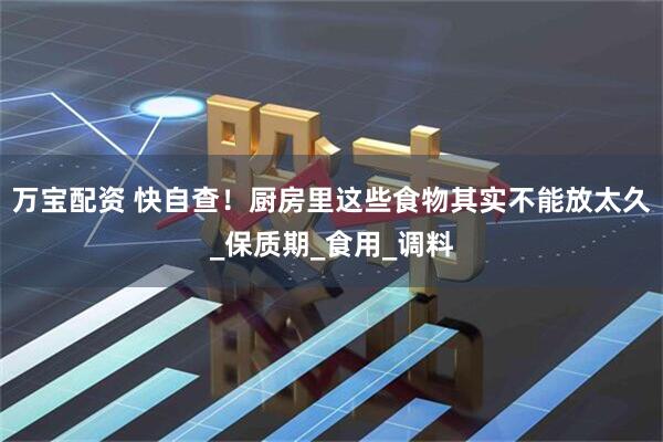 万宝配资 快自查！厨房里这些食物其实不能放太久_保质期_食用_调料