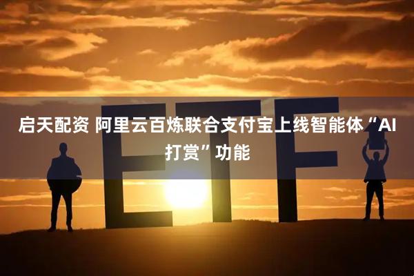 启天配资 阿里云百炼联合支付宝上线智能体“AI打赏”功能