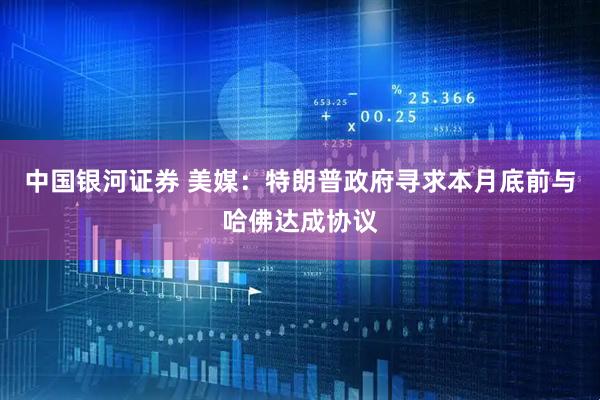 中国银河证券 美媒：特朗普政府寻求本月底前与哈佛达成协议