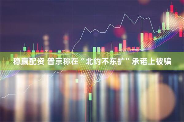稳赢配资 普京称在“北约不东扩”承诺上被骗