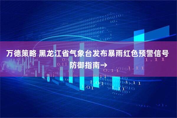 万德策略 黑龙江省气象台发布暴雨红色预警信号 防御指南→