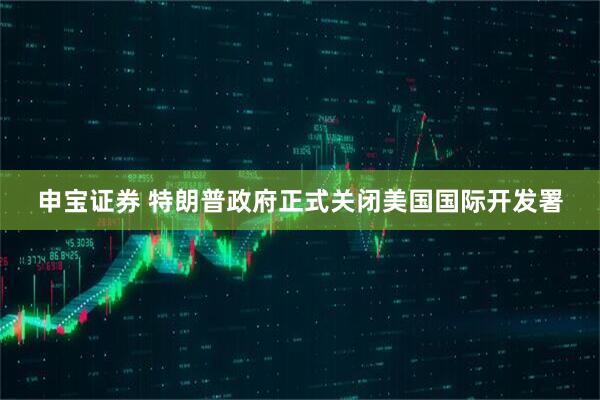 申宝证券 特朗普政府正式关闭美国国际开发署