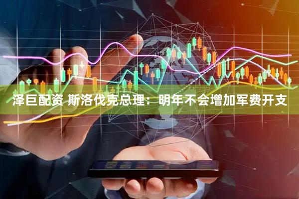 泽巨配资 斯洛伐克总理：明年不会增加军费开支
