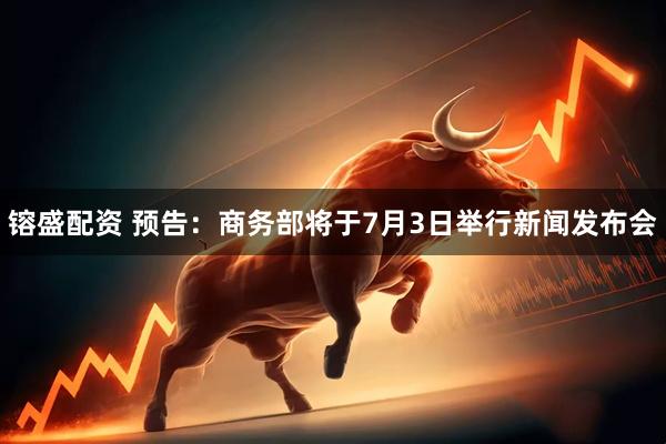 镕盛配资 预告：商务部将于7月3日举行新闻发布会