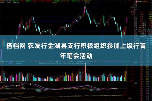 搭档网 农发行金湖县支行积极组织参加上级行青年笔会活动