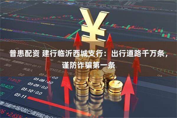 普患配资 建行临沂西城支行：出行道路千万条，谨防诈骗第一条