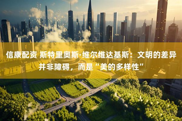 信康配资 斯特里奥斯·维尔维达基斯：文明的差异并非障碍，而是“美的多样性”