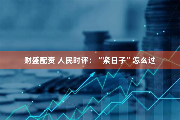 财盛配资 人民时评：“紧日子”怎么过