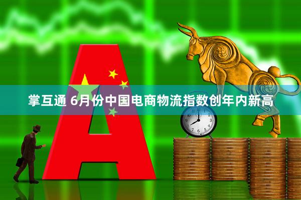 掌互通 6月份中国电商物流指数创年内新高