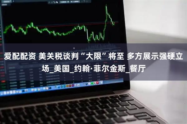 爱配配资 美关税谈判“大限”将至 多方展示强硬立场_美国_约翰·菲尔金斯_餐厅