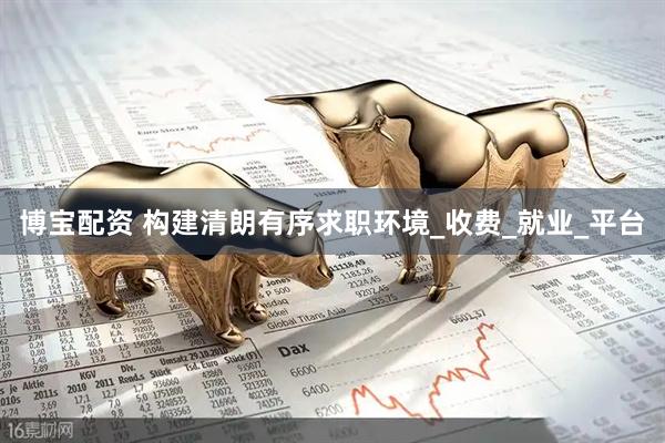 博宝配资 构建清朗有序求职环境_收费_就业_平台