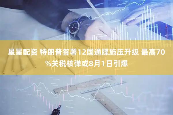星星配资 特朗普签署12国通牒施压升级 最高70%关税核弹或8月1日引爆