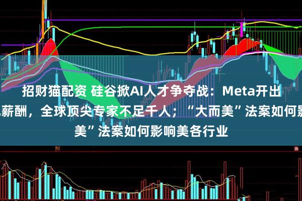 招财猫配资 硅谷掀AI人才争夺战：Meta开出四年3亿美元薪酬，全球顶尖专家不足千人；“大而美”法案如何影响美各行业