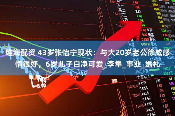 维海配资 43岁张怡宁现状：与大20岁老公徐威感情很好，6岁儿子白净可爱_李隼_事业_婚礼