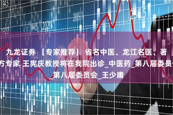 九龙证券 【专家推荐】 省名中医、龙江名医、著名中医经方专家 王宪庆教授将在我院出诊_中医药_第八届委员会_王少庸