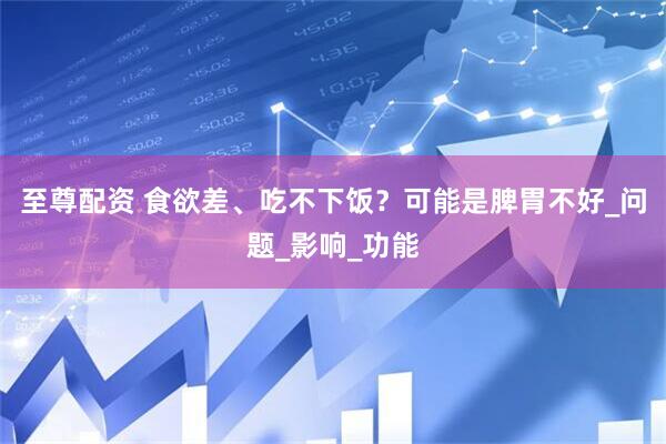 至尊配资 食欲差、吃不下饭？可能是脾胃不好_问题_影响_功能