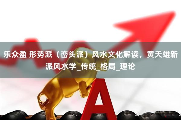 乐众盈 形势派（峦头派）风水文化解读，黄天雄新派风水学_传统_格局_理论