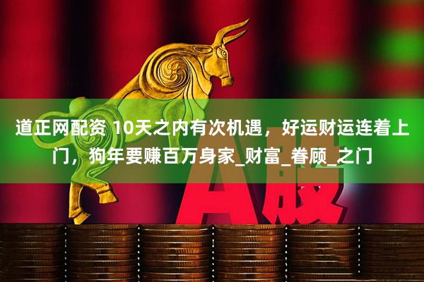 道正网配资 10天之内有次机遇，好运财运连着上门，狗年要赚百万身家_财富_眷顾_之门