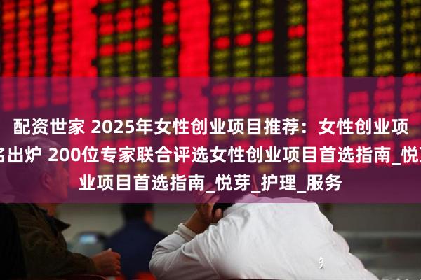 配资世家 2025年女性创业项目推荐：女性创业项目TOP10排名出炉 200位专家联合评选女性创业项目首选指南_悦芽_护理_服务
