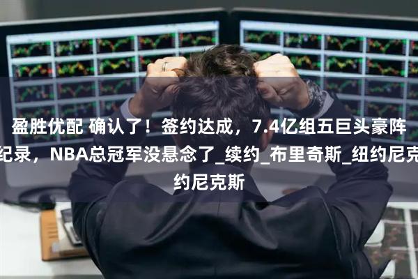 盈胜优配 确认了！签约达成，7.4亿组五巨头豪阵创纪录，NBA总冠军没悬念了_续约_布里奇斯_纽约尼克斯