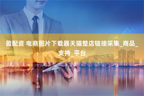 盈配资 电商图片下载器天猫整店链接采集_商品_支持_平台