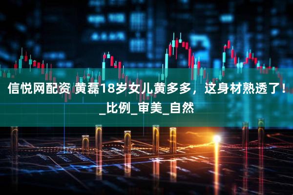 信悦网配资 黄磊18岁女儿黄多多，这身材熟透了！_比例_审美_自然