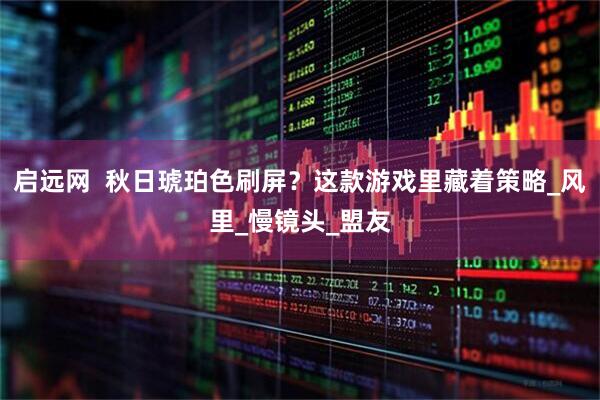 启远网  秋日琥珀色刷屏？这款游戏里藏着策略_风里_慢镜头_盟友