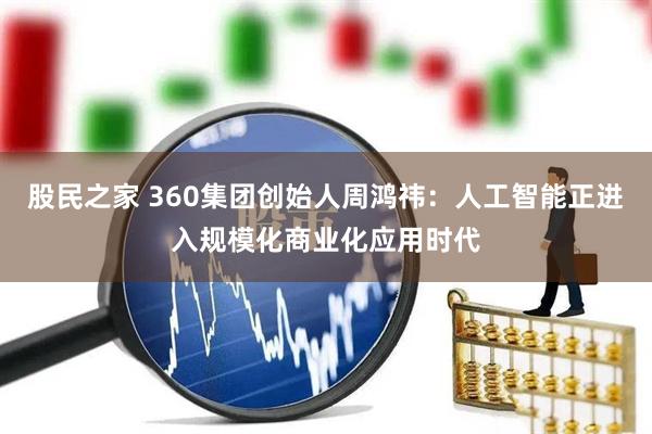 股民之家 360集团创始人周鸿祎：人工智能正进入规模化商业化应用时代