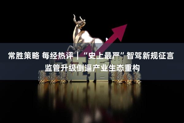 常胜策略 每经热评︱“史上最严”智驾新规征言 监管升级倒逼产业生态重构