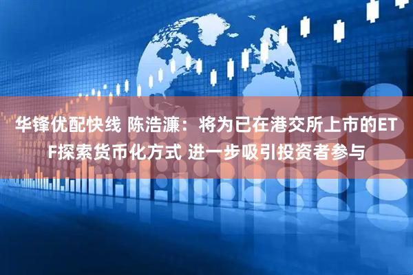 华锋优配快线 陈浩濂：将为已在港交所上市的ETF探索货币化方式 进一步吸引投资者参与