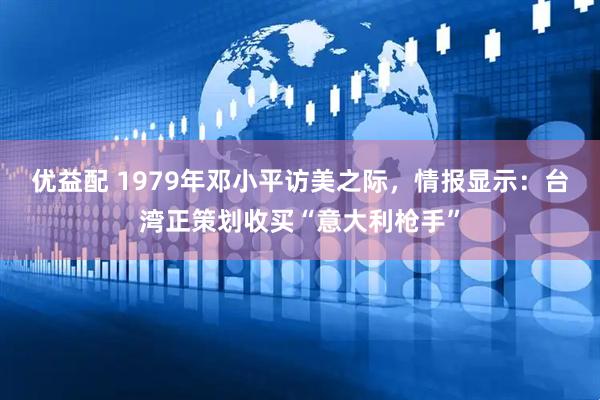 优益配 1979年邓小平访美之际，情报显示：台湾正策划收买“意大利枪手”