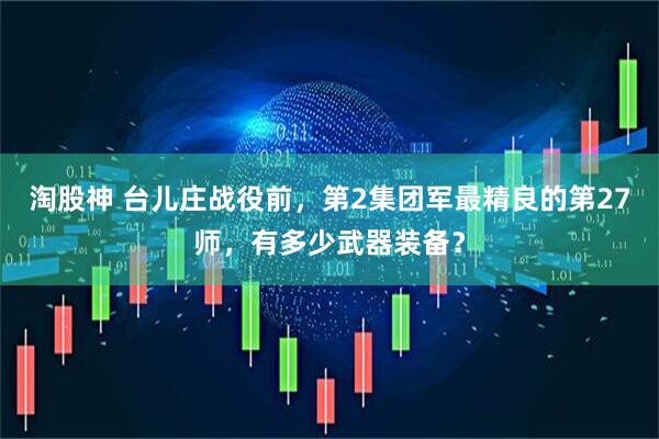 淘股神 台儿庄战役前，第2集团军最精良的第27师，有多少武器装备？