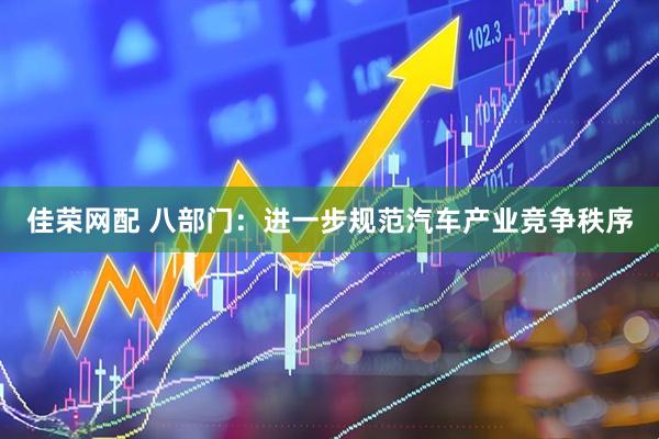 佳荣网配 八部门：进一步规范汽车产业竞争秩序