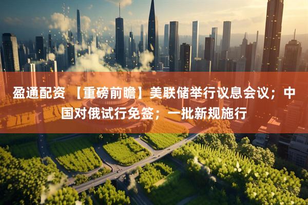 盈通配资 【重磅前瞻】美联储举行议息会议；中国对俄试行免签；一批新规施行