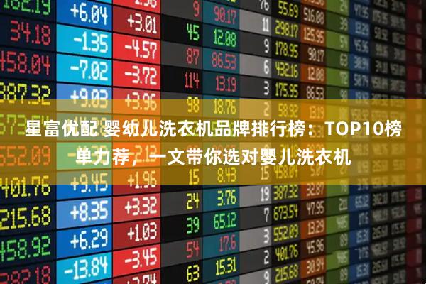 星富优配 婴幼儿洗衣机品牌排行榜：TOP10榜单力荐，一文带你选对婴儿洗衣机