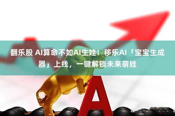翻乐股 AI算命不如AI生娃！移乐AI「宝宝生成器」上线，一键解锁未来萌娃