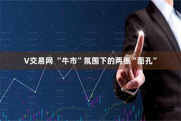 V交易网 “牛市”氛围下的两张“面孔”