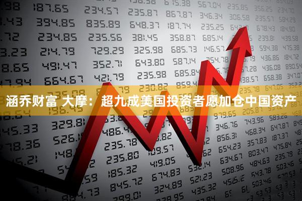 涵乔财富 大摩：超九成美国投资者愿加仓中国资产