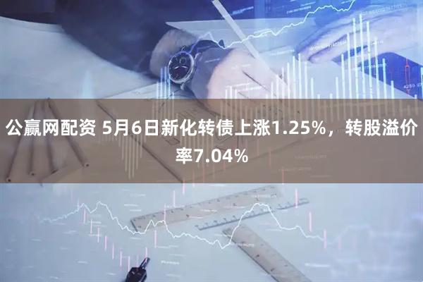 公赢网配资 5月6日新化转债上涨1.25%，转股溢价率7.04%