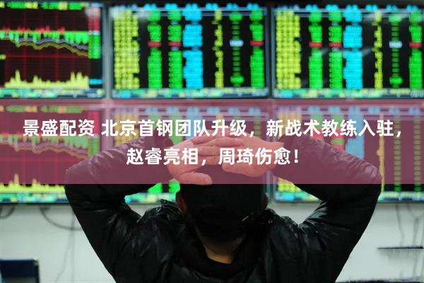 景盛配资 北京首钢团队升级，新战术教练入驻，赵睿亮相，周琦伤愈！
