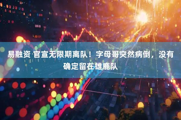 易融资 官宣无限期离队！字母哥突然病倒，没有确定留在雄鹿队