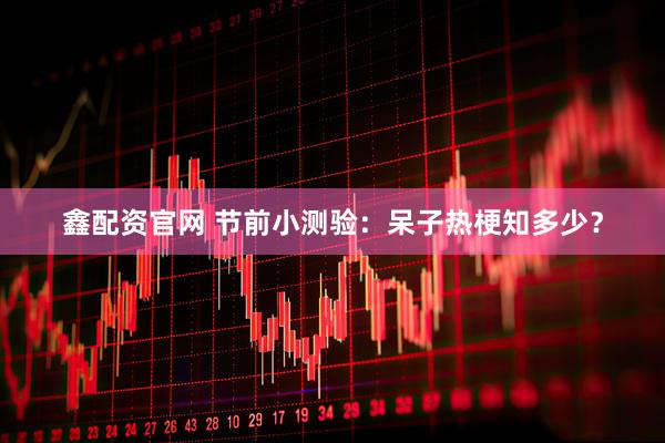 鑫配资官网 节前小测验：呆子热梗知多少？