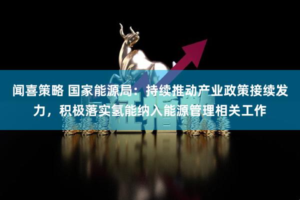 闻喜策略 国家能源局：持续推动产业政策接续发力，积极落实氢能纳入能源管理相关工作