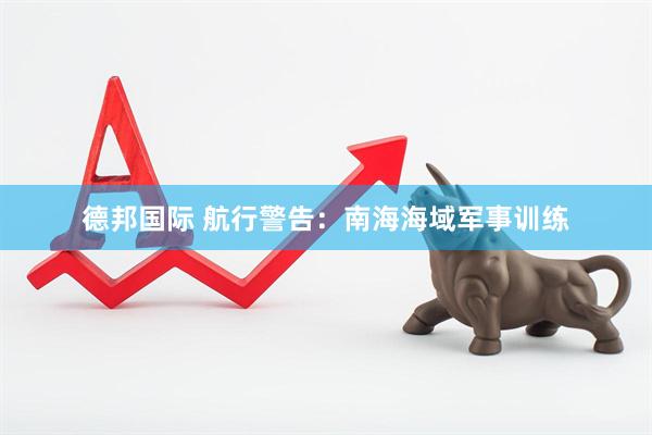 德邦国际 航行警告：南海海域军事训练