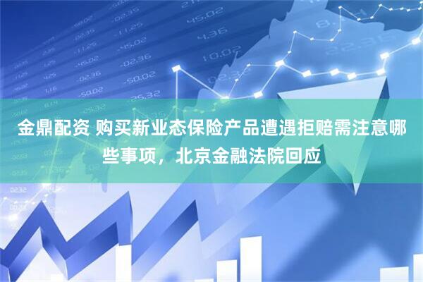 金鼎配资 购买新业态保险产品遭遇拒赔需注意哪些事项，北京金融法院回应